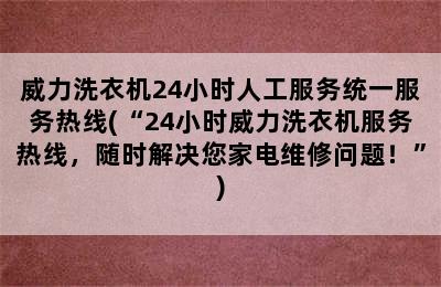 威力洗衣机24小时人工服务统一服务热线(“24小时威力洗衣机服务热线，随时解决您家电维修问题！”)