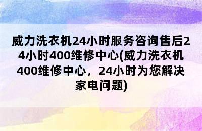 威力洗衣机24小时服务咨询售后24小时400维修中心(威力洗衣机400维修中心，24小时为您解决家电问题)