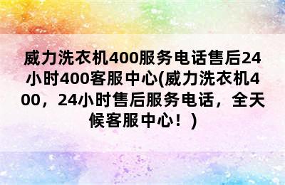 威力洗衣机400服务电话售后24小时400客服中心(威力洗衣机400，24小时售后服务电话，全天候客服中心！)