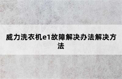 威力洗衣机e1故障解决办法解决方法