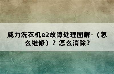 威力洗衣机e2故障处理图解-（怎么维修）？怎么消除？