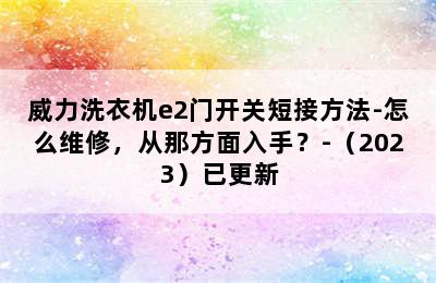 威力洗衣机e2门开关短接方法-怎么维修，从那方面入手？-（2023）已更新