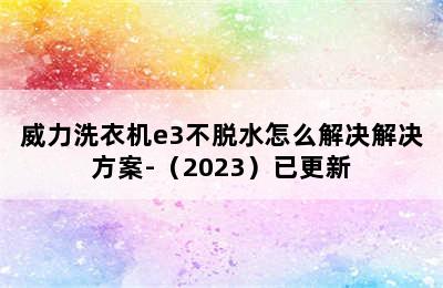 威力洗衣机e3不脱水怎么解决解决方案-（2023）已更新