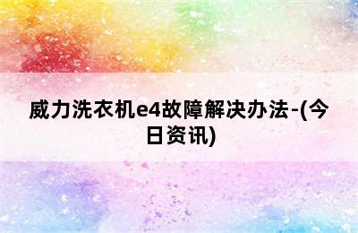 威力洗衣机e4故障解决办法-(今日资讯)