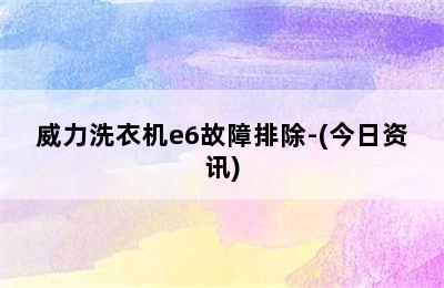 威力洗衣机e6故障排除-(今日资讯)