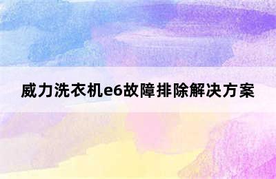 威力洗衣机e6故障排除解决方案