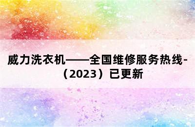 威力洗衣机——全国维修服务热线-（2023）已更新