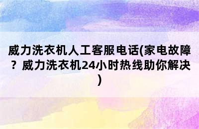 威力洗衣机人工客服电话(家电故障？威力洗衣机24小时热线助你解决)