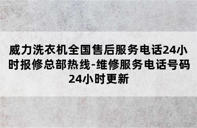 威力洗衣机全国售后服务电话24小时报修总部热线-维修服务电话号码24小时更新