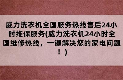 威力洗衣机全国服务热线售后24小时维保服务(威力洗衣机24小时全国维修热线，一键解决您的家电问题！)