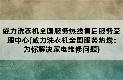 威力洗衣机全国服务热线售后服务受理中心(威力洗衣机全国服务热线：为你解决家电维修问题)