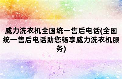 威力洗衣机全国统一售后电话(全国统一售后电话助您畅享威力洗衣机服务)