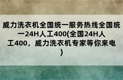 威力洗衣机全国统一服务热线全国统一24H人工400(全国24H人工400，威力洗衣机专家等你来电)