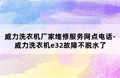 威力洗衣机厂家维修服务网点电话-威力洗衣机e32故障不脱水了