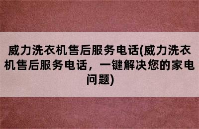 威力洗衣机售后服务电话(威力洗衣机售后服务电话，一键解决您的家电问题)