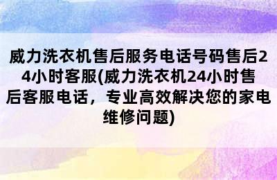 威力洗衣机售后服务电话号码售后24小时客服(威力洗衣机24小时售后客服电话，专业高效解决您的家电维修问题)