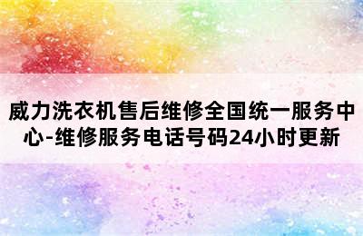 威力洗衣机售后维修全国统一服务中心-维修服务电话号码24小时更新