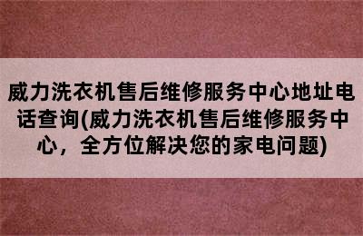 威力洗衣机售后维修服务中心地址电话查询(威力洗衣机售后维修服务中心，全方位解决您的家电问题)