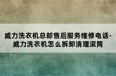 威力洗衣机总部售后服务维修电话-威力洗衣机怎么拆卸清理滚筒