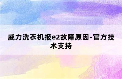 威力洗衣机报e2故障原因-官方技术支持