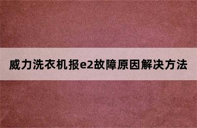 威力洗衣机报e2故障原因解决方法