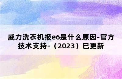 威力洗衣机报e6是什么原因-官方技术支持-（2023）已更新