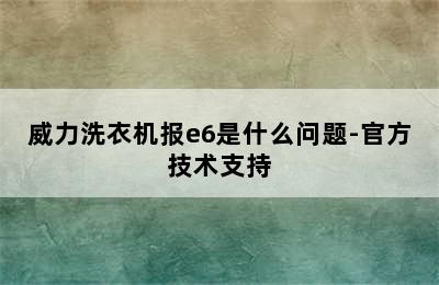 威力洗衣机报e6是什么问题-官方技术支持