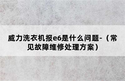 威力洗衣机报e6是什么问题-（常见故障维修处理方案）