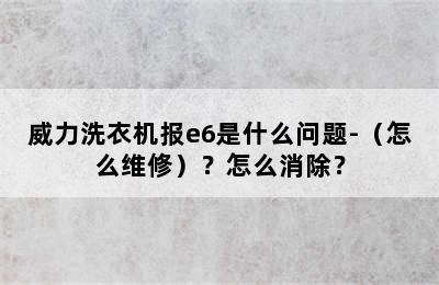 威力洗衣机报e6是什么问题-（怎么维修）？怎么消除？