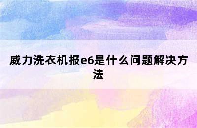 威力洗衣机报e6是什么问题解决方法