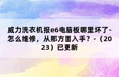 威力洗衣机报e6电脑板哪里坏了-怎么维修，从那方面入手？-（2023）已更新