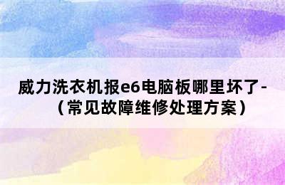 威力洗衣机报e6电脑板哪里坏了-（常见故障维修处理方案）