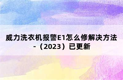 威力洗衣机报警E1怎么修解决方法-（2023）已更新