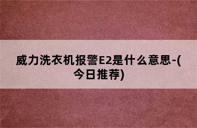 威力洗衣机报警E2是什么意思-(今日推荐)