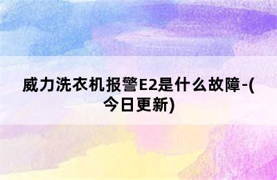 威力洗衣机报警E2是什么故障-(今日更新)