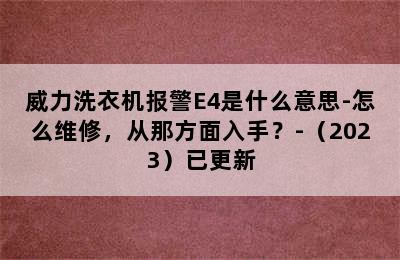 威力洗衣机报警E4是什么意思-怎么维修，从那方面入手？-（2023）已更新