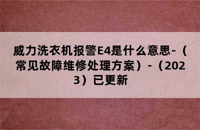 威力洗衣机报警E4是什么意思-（常见故障维修处理方案）-（2023）已更新