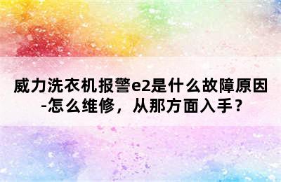 威力洗衣机报警e2是什么故障原因-怎么维修，从那方面入手？