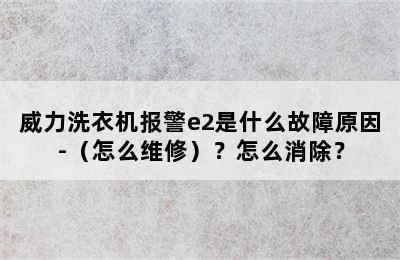 威力洗衣机报警e2是什么故障原因-（怎么维修）？怎么消除？