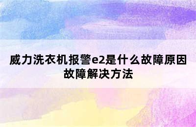 威力洗衣机报警e2是什么故障原因故障解决方法