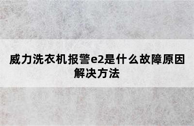 威力洗衣机报警e2是什么故障原因解决方法