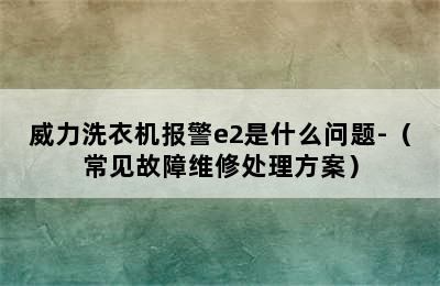 威力洗衣机报警e2是什么问题-（常见故障维修处理方案）