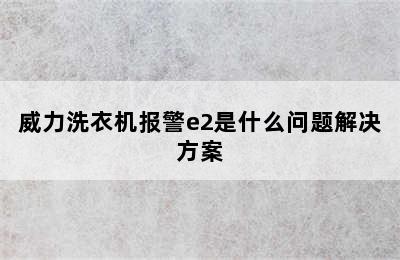 威力洗衣机报警e2是什么问题解决方案