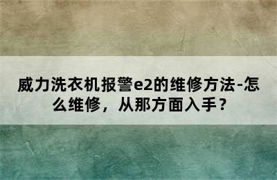 威力洗衣机报警e2的维修方法-怎么维修，从那方面入手？