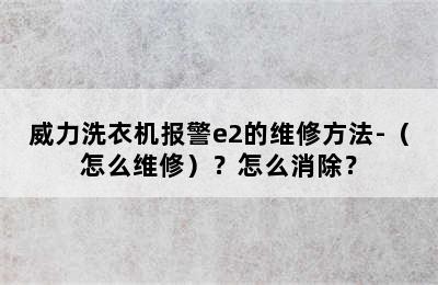 威力洗衣机报警e2的维修方法-（怎么维修）？怎么消除？