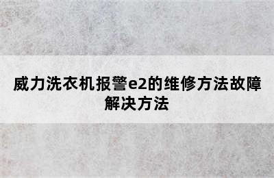 威力洗衣机报警e2的维修方法故障解决方法