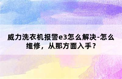 威力洗衣机报警e3怎么解决-怎么维修，从那方面入手？