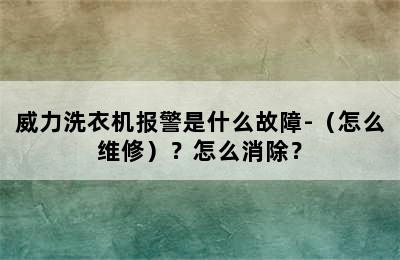 威力洗衣机报警是什么故障-（怎么维修）？怎么消除？