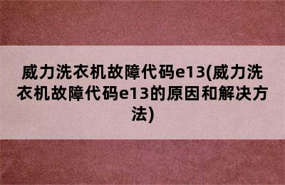 威力洗衣机故障代码e13(威力洗衣机故障代码e13的原因和解决方法)