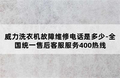 威力洗衣机故障维修电话是多少-全国统一售后客服服务400热线